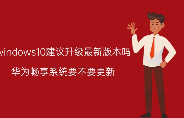 windows10建议升级最新版本吗 华为畅享系统要不要更新？有雷点吗？